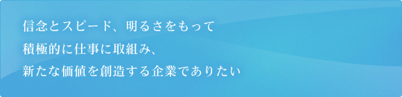 顧客の悩みや問題点の解消と夢や希望の実現を手助けし、価値観を与え、社員共々に喜びを分かち合える企業で有りたい