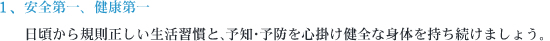 安全第一、健康第一　日頃から規則正しい生活習慣と、予知・予防を心掛け健全な身体を持ち続けましょう。