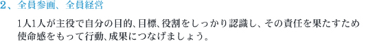 全員参画、全員経営　1人1人が主役で自分の目的､目標､役割をしっかり認識し、その責任を果たすため使命感をもって行動､成果につなげましょう。