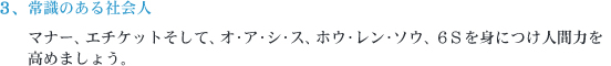 常識のある社会人　マナー、エチケットそして、オ･ア･シ･ス、ホウ･レン･ソウ、６Ｓを身につけ人間力を高めましょう。